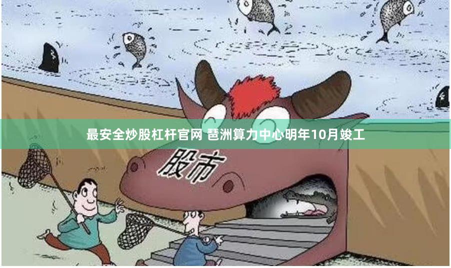 最安全炒股杠杆官网 琶洲算力中心明年10月竣工