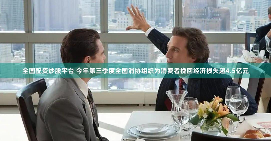 全国配资炒股平台 今年第三季度全国消协组织为消费者挽回经济损失超4.5亿元