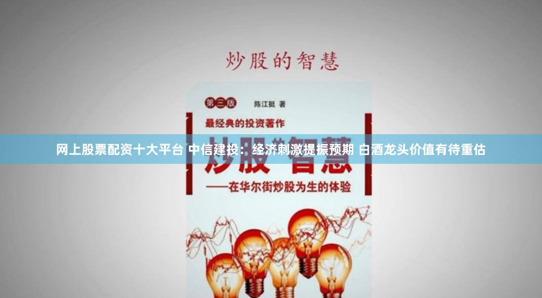 网上股票配资十大平台 中信建投：经济刺激提振预期 白酒龙头价值有待重估