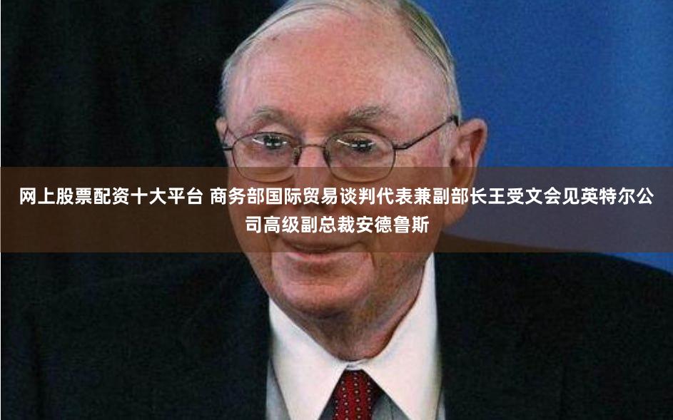 网上股票配资十大平台 商务部国际贸易谈判代表兼副部长王受文会见英特尔公司高级副总裁安德鲁斯