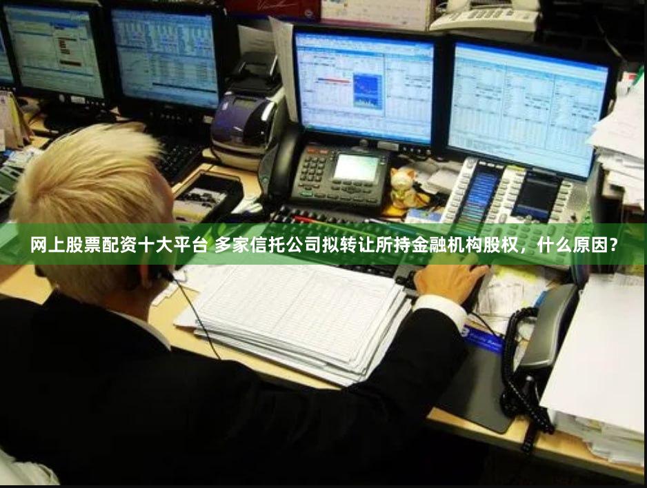 网上股票配资十大平台 多家信托公司拟转让所持金融机构股权，什么原因？