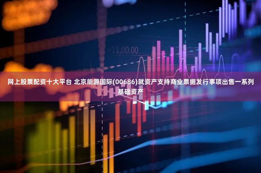 网上股票配资十大平台 北京能源国际(00686)就资产支持商业票据发行事项出售一系列基础资产