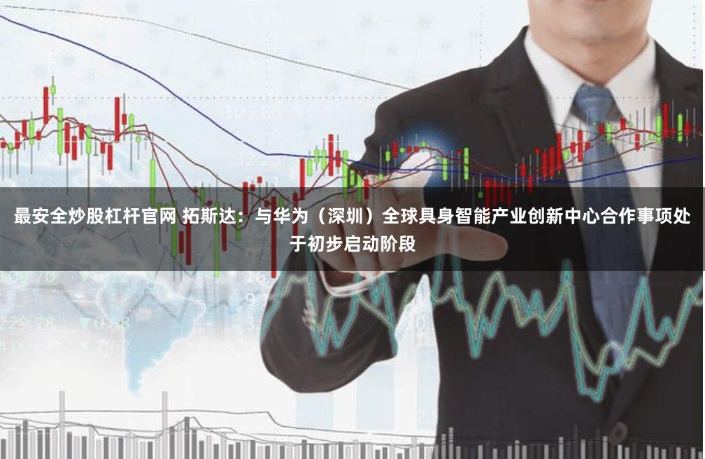 最安全炒股杠杆官网 拓斯达：与华为（深圳）全球具身智能产业创新中心合作事项处于初步启动阶段