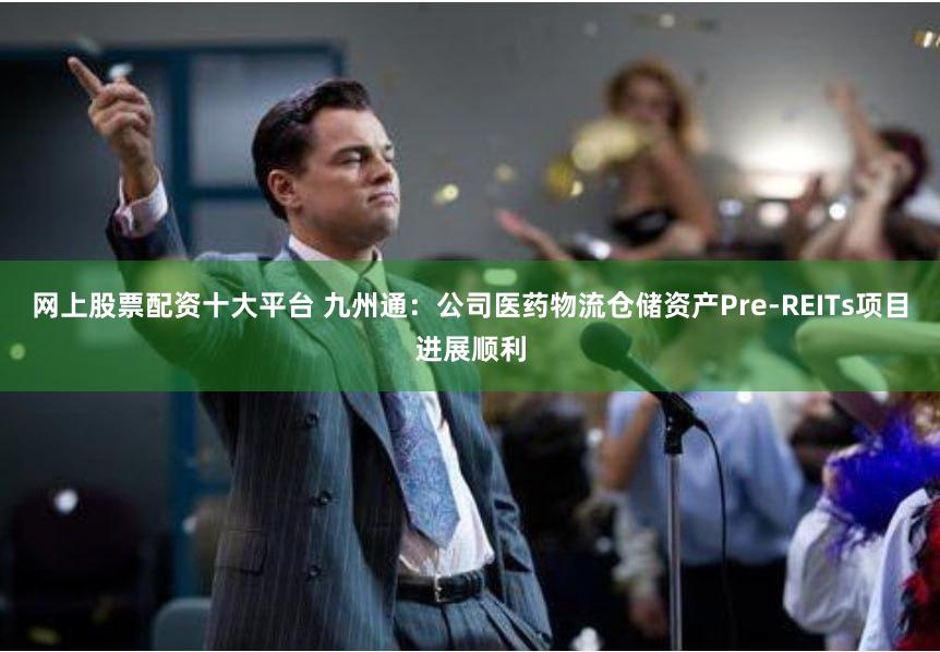 网上股票配资十大平台 九州通：公司医药物流仓储资产Pre-REITs项目进展顺利