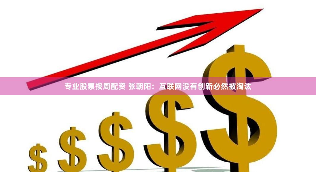 专业股票按周配资 张朝阳：互联网没有创新必然被淘汰