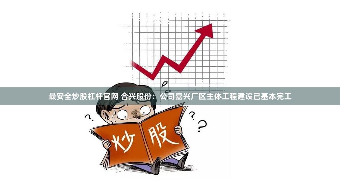最安全炒股杠杆官网 合兴股份：公司嘉兴厂区主体工程建设已基本完工