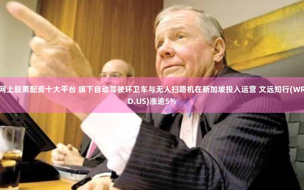 网上股票配资十大平台 旗下自动驾驶环卫车与无人扫路机在新加坡投入运营 文远知行(WRD.US)涨逾5%