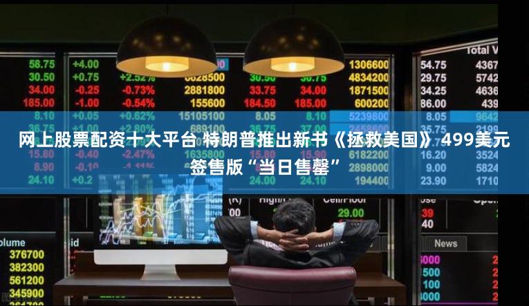 网上股票配资十大平台 特朗普推出新书《拯救美国》 499美元签售版“当日售罄”