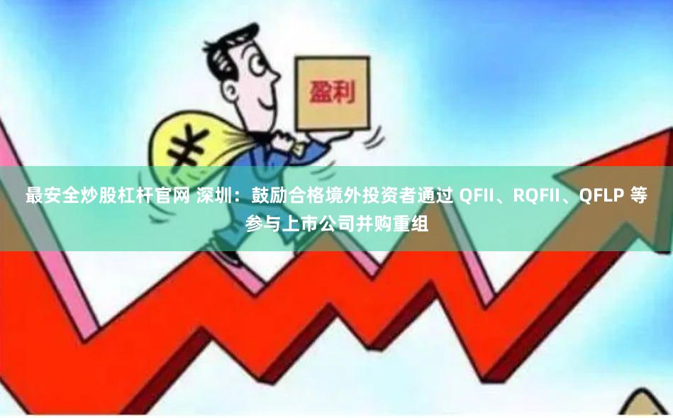 最安全炒股杠杆官网 深圳：鼓励合格境外投资者通过 QFII、RQFII、QFLP 等参与上市公司并购重组