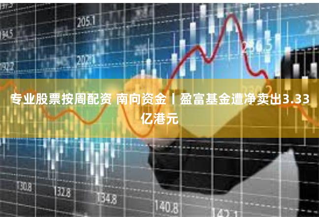专业股票按周配资 南向资金丨盈富基金遭净卖出3.33亿港元