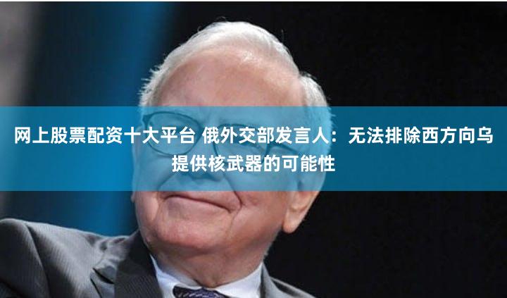 网上股票配资十大平台 俄外交部发言人：无法排除西方向乌提供核武器的可能性