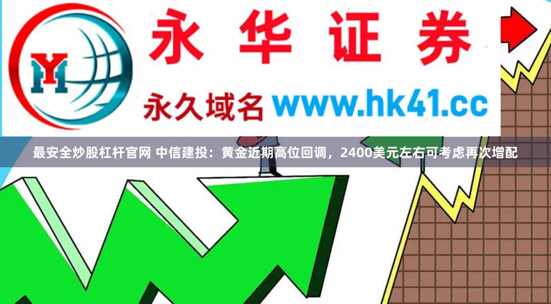 最安全炒股杠杆官网 中信建投：黄金近期高位回调，2400美元左右可考虑再次增配