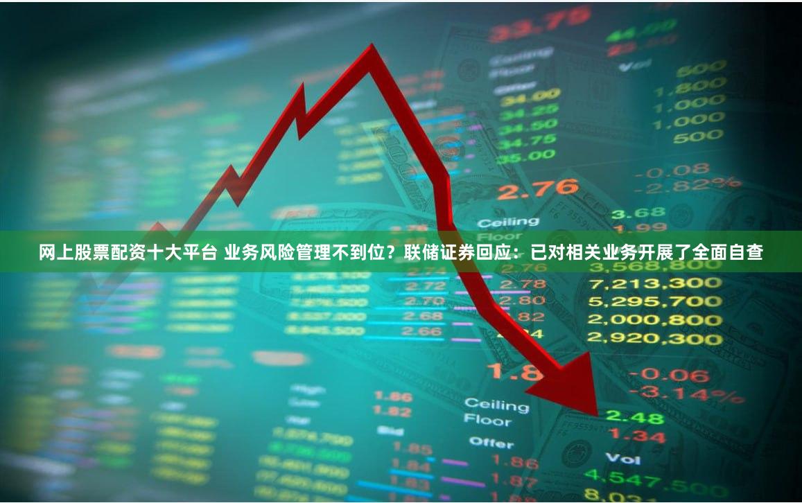 网上股票配资十大平台 业务风险管理不到位？联储证券回应：已对相关业务开展了全面自查