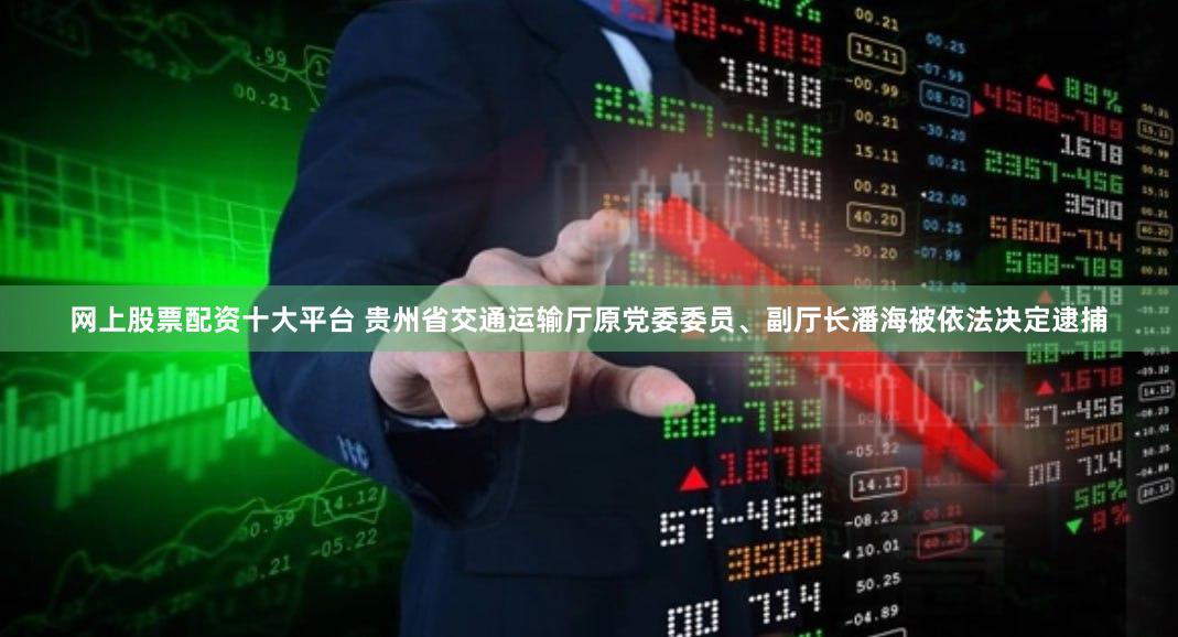 网上股票配资十大平台 贵州省交通运输厅原党委委员、副厅长潘海被依法决定逮捕