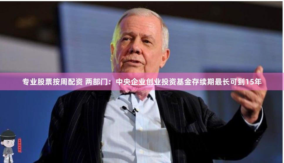 专业股票按周配资 两部门：中央企业创业投资基金存续期最长可到15年