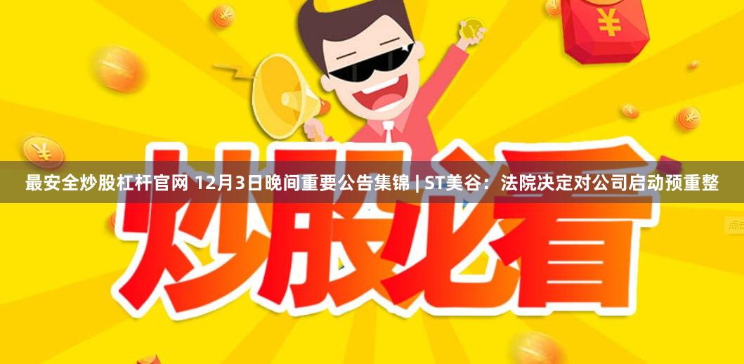 最安全炒股杠杆官网 12月3日晚间重要公告集锦 | ST美谷：法院决定对公司启动预重整