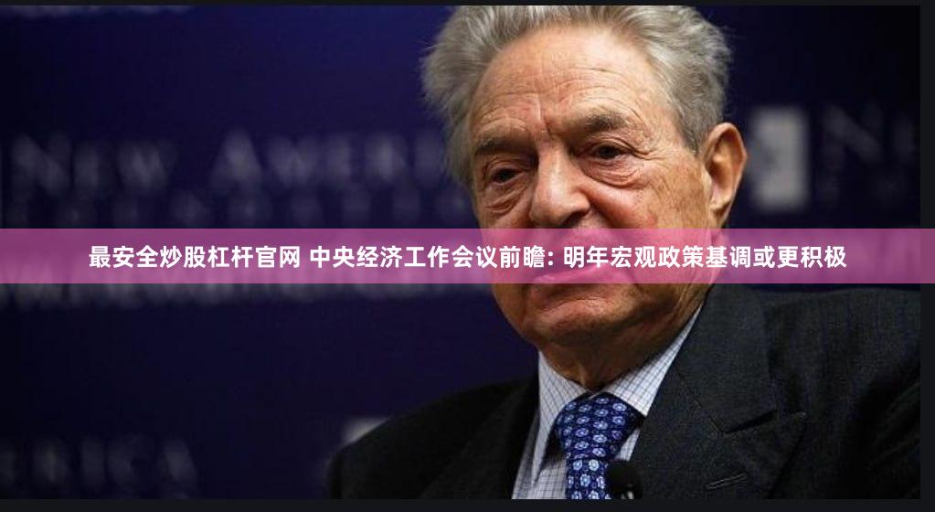 最安全炒股杠杆官网 中央经济工作会议前瞻: 明年宏观政策基调或更积极