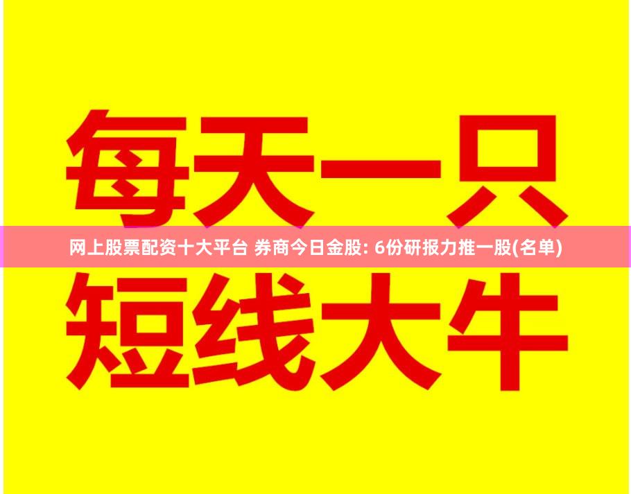网上股票配资十大平台 券商今日金股: 6份研报力推一股(名单)