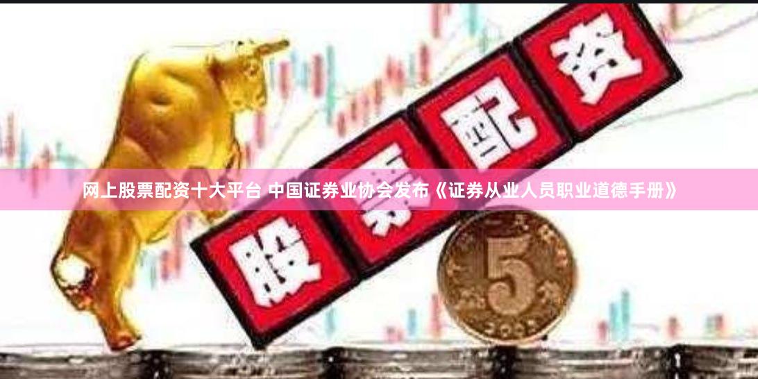 网上股票配资十大平台 中国证券业协会发布《证券从业人员职业道德手册》