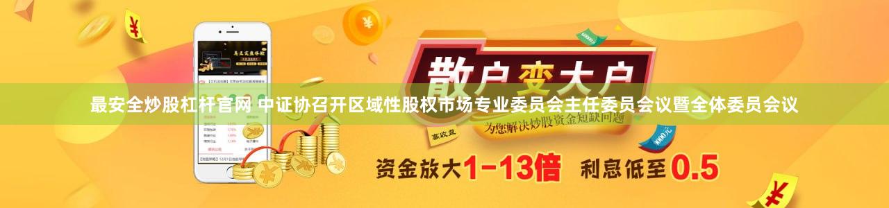 最安全炒股杠杆官网 中证协召开区域性股权市场专业委员会主任委员会议暨全体委员会议