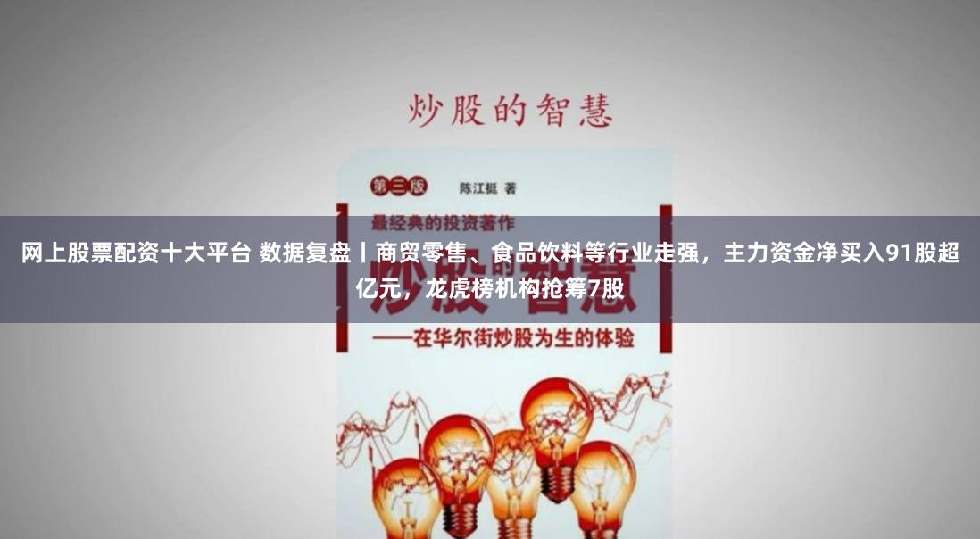 网上股票配资十大平台 数据复盘丨商贸零售、食品饮料等行业走强，主力资金净买入91股超亿元，龙虎榜机构抢筹7股