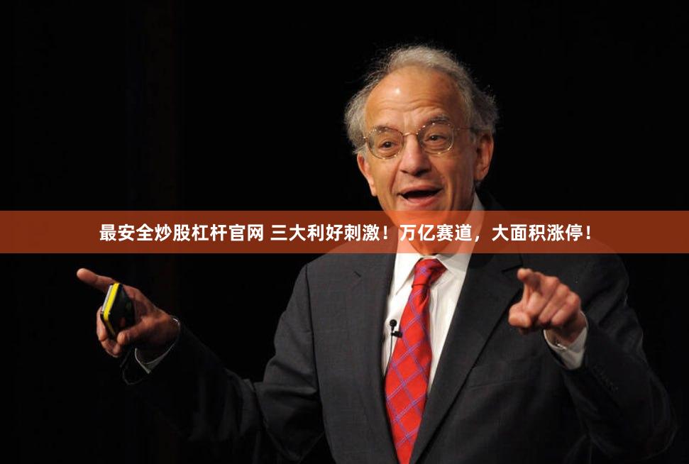 最安全炒股杠杆官网 三大利好刺激！万亿赛道，大面积涨停！