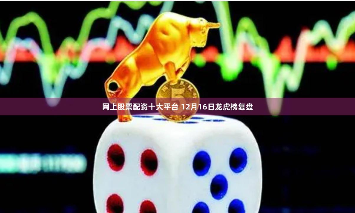 网上股票配资十大平台 12月16日龙虎榜复盘