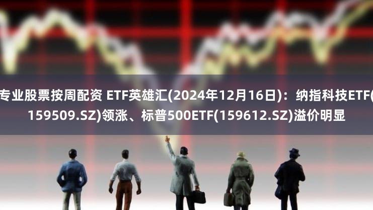 专业股票按周配资 ETF英雄汇(2024年12月16日)：纳指科技ETF(159509.SZ)领涨、标普500ETF(159612.SZ)溢价明显