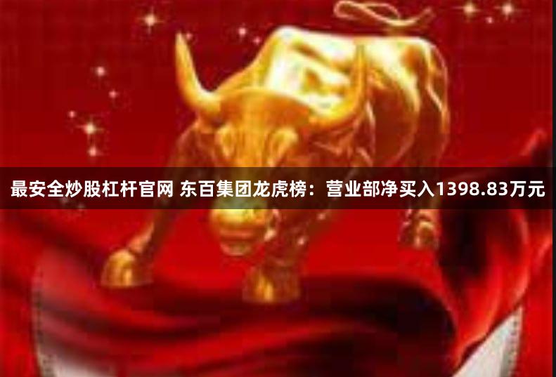 最安全炒股杠杆官网 东百集团龙虎榜：营业部净买入1398.83万元