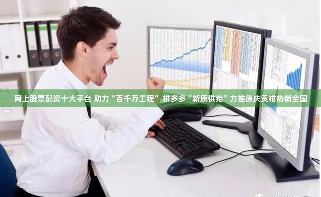 网上股票配资十大平台 助力“百千万工程” 拼多多“新质供给”力推德庆贡柑热销全国