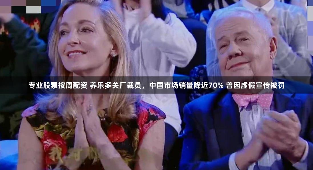 专业股票按周配资 养乐多关厂裁员，中国市场销量降近70% 曾因虚假宣传被罚