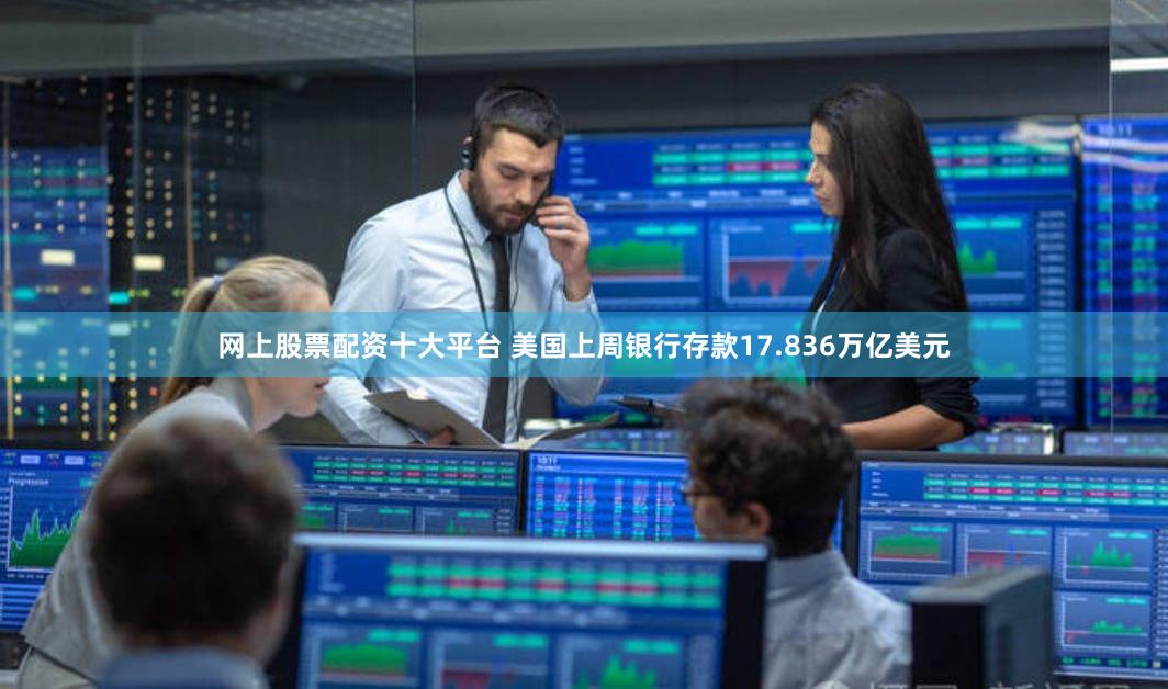 网上股票配资十大平台 美国上周银行存款17.836万亿美元