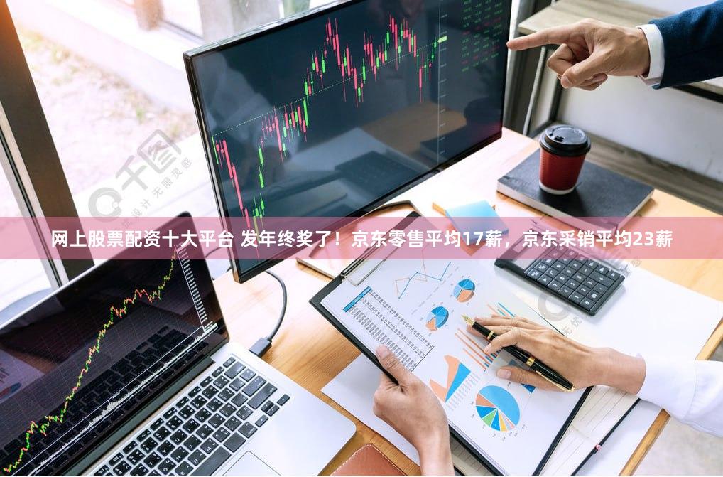 网上股票配资十大平台 发年终奖了！京东零售平均17薪，京东采销平均23薪