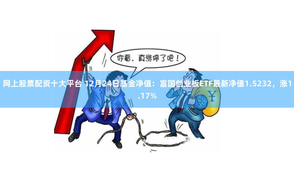 网上股票配资十大平台 12月24日基金净值：富国创业板ETF最新净值1.5232，涨1.17%