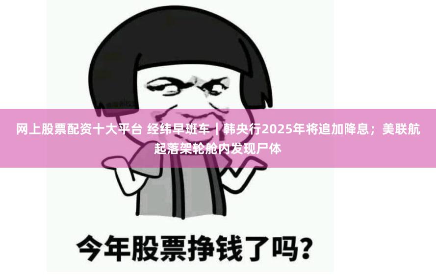 网上股票配资十大平台 经纬早班车｜韩央行2025年将追加降息；美联航起落架轮舱内发现尸体