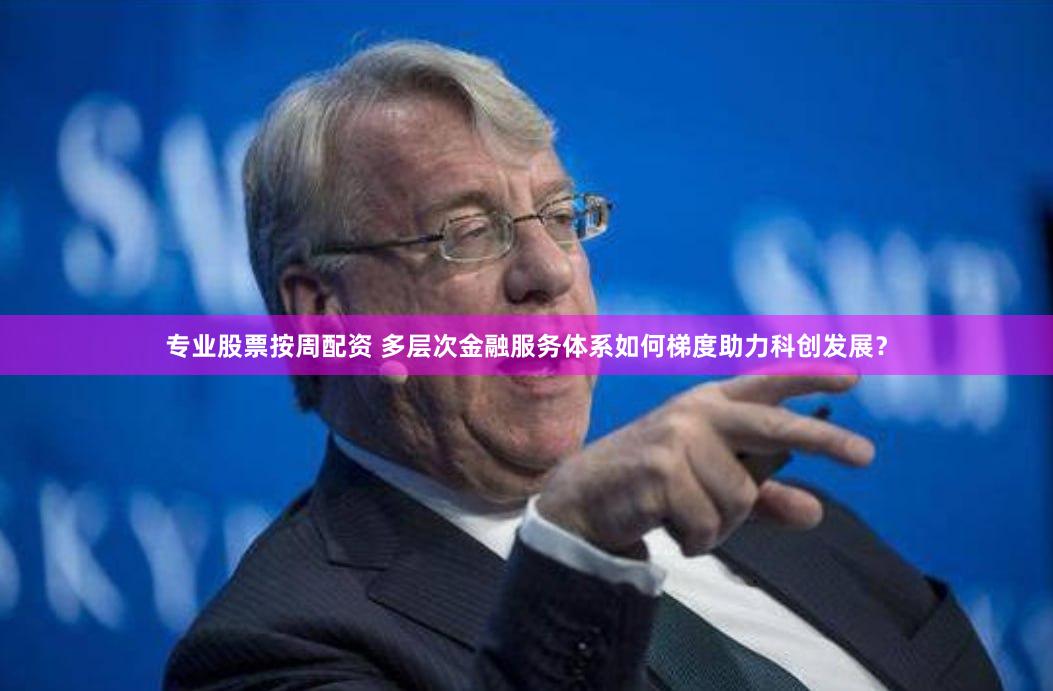 专业股票按周配资 多层次金融服务体系如何梯度助力科创发展？