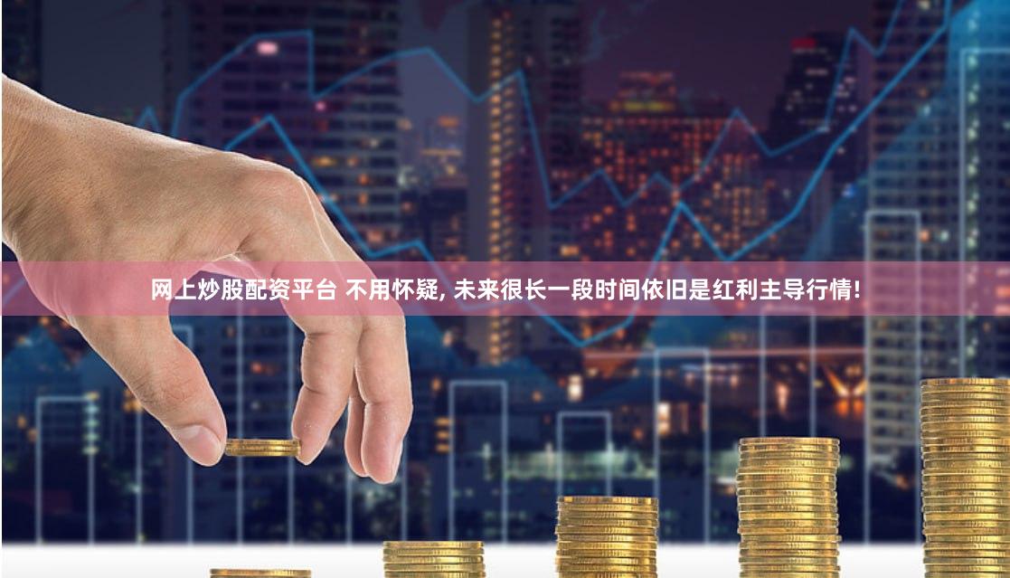 网上炒股配资平台 不用怀疑, 未来很长一段时间依旧是红利主导行情!