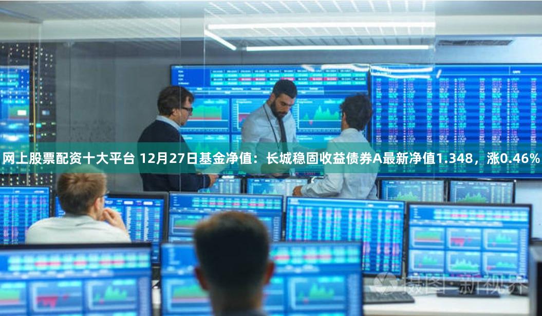网上股票配资十大平台 12月27日基金净值：长城稳固收益债券A最新净值1.348，涨0.46%