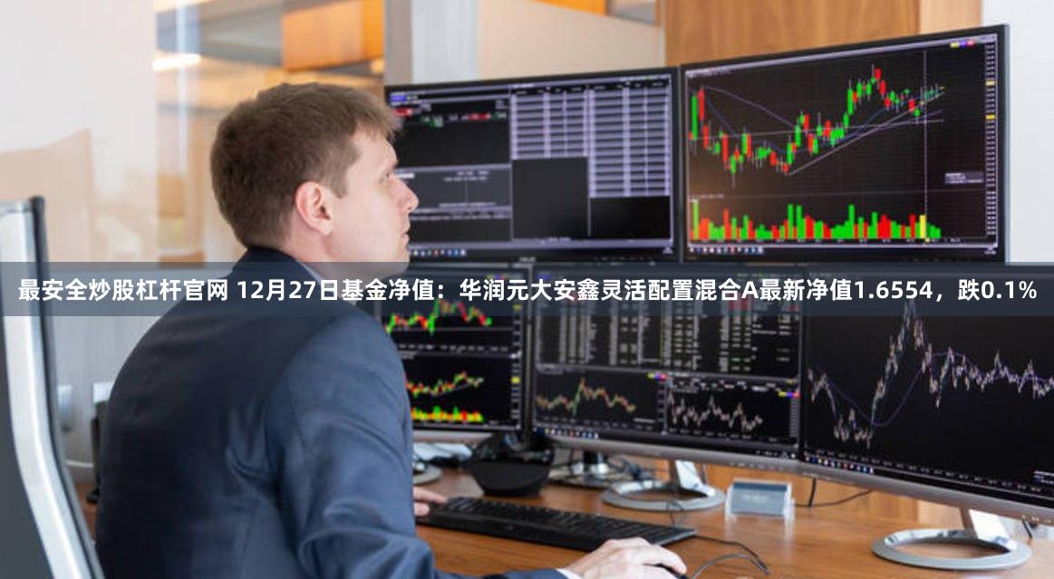最安全炒股杠杆官网 12月27日基金净值：华润元大安鑫灵活配置混合A最新净值1.6554，跌0.1%