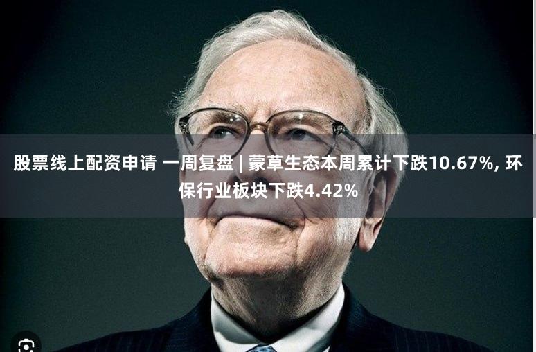 股票线上配资申请 一周复盘 | 蒙草生态本周累计下跌10.67%, 环保行业板块下跌4.42%