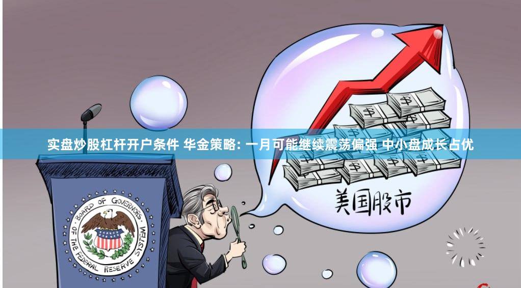 实盘炒股杠杆开户条件 华金策略: 一月可能继续震荡偏强 中小盘成长占优