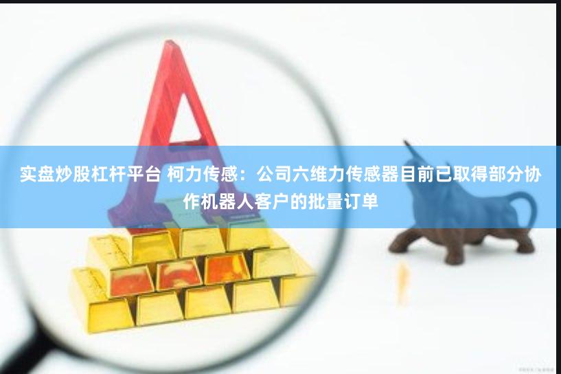 实盘炒股杠杆平台 柯力传感：公司六维力传感器目前已取得部分协作机器人客户的批量订单