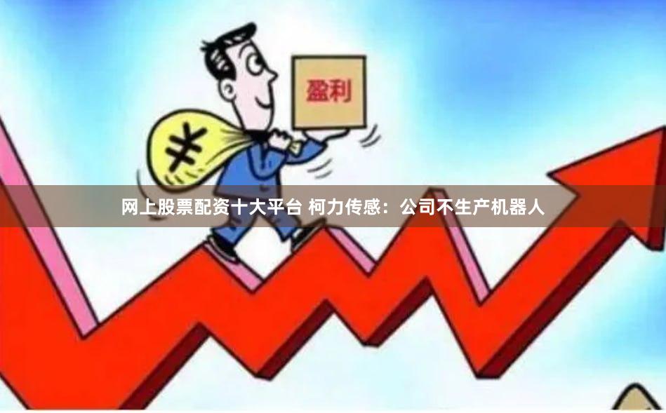 网上股票配资十大平台 柯力传感：公司不生产机器人