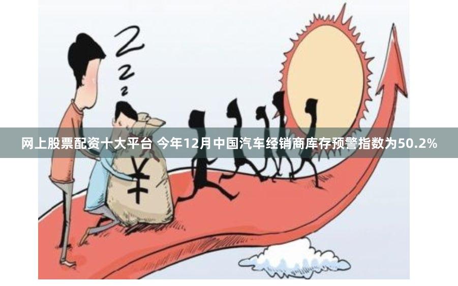网上股票配资十大平台 今年12月中国汽车经销商库存预警指数为50.2%