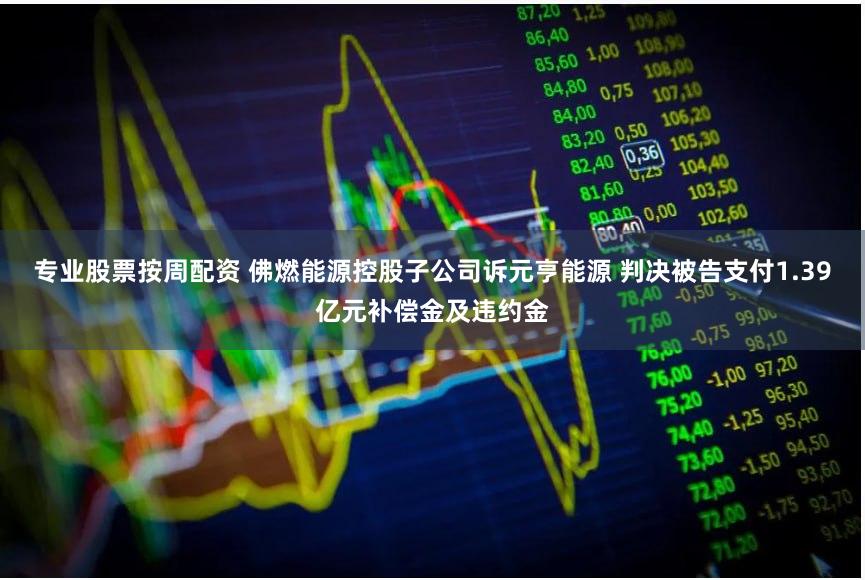 专业股票按周配资 佛燃能源控股子公司诉元亨能源 判决被告支付1.39亿元补偿金及违约金