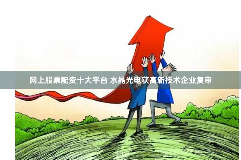 网上股票配资十大平台 水晶光电获高新技术企业复审