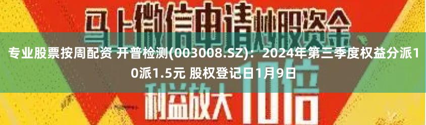 专业股票按周配资 开普检测(003008.SZ)：2024年第三季度权益分派10派1.5元 股权登记日1月9日