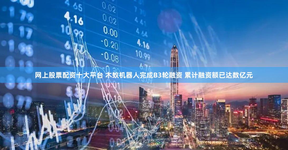 网上股票配资十大平台 木蚁机器人完成B3轮融资 累计融资额已达数亿元