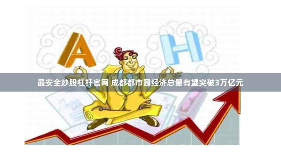 最安全炒股杠杆官网 成都都市圈经济总量有望突破3万亿元