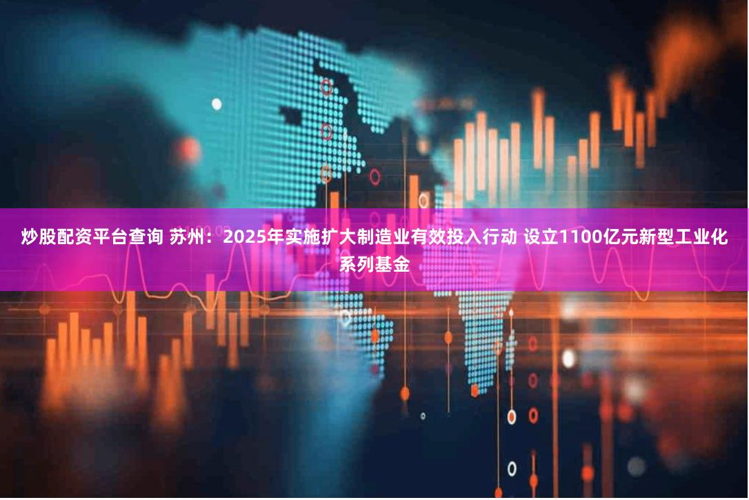 炒股配资平台查询 苏州：2025年实施扩大制造业有效投入行动 设立1100亿元新型工业化系列基金